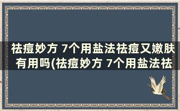 祛痘妙方 7个用盐法祛痘又嫩肤有用吗(祛痘妙方 7个用盐法祛痘又嫩肤怎么用)